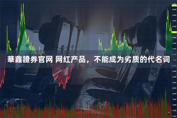 華鑫證券官网 网红产品，不能成为劣质的代名词