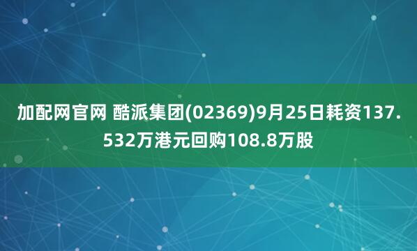 加配网官网 酷派集团(02369)9月25日耗资137.532万港元回购108.8万股