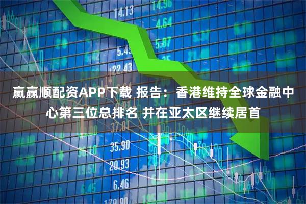 赢赢顺配资APP下载 报告：香港维持全球金融中心第三位总排名 并在亚太区继续居首