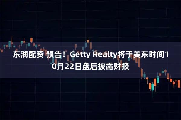 东润配资 预告！Getty Realty将于美东时间10月22日盘后披露财报