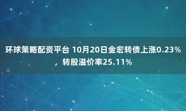 环球策略配资平台 10月20日金宏转债上涨0.23%，转股溢价率25.11%
