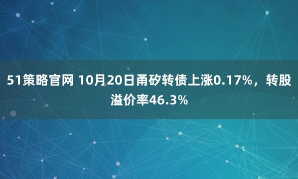 51策略官网 10月20日甬矽转债上涨0.17%，转股溢价率46.3%