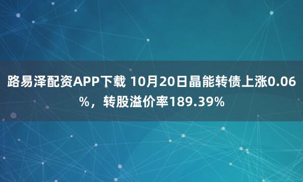 路易泽配资APP下载 10月20日晶能转债上涨0.06%，转股溢价率189.39%