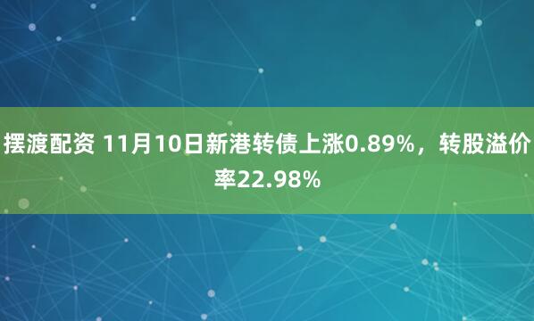 摆渡配资 11月10日新港转债上涨0.89%，转股溢价率22.98%