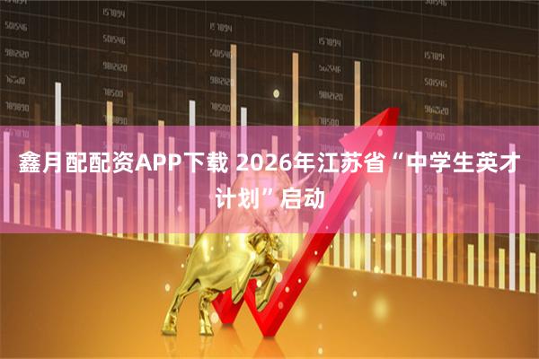鑫月配配资APP下载 2026年江苏省“中学生英才计划”启动