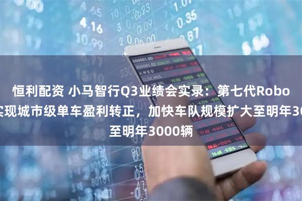 恒利配资 小马智行Q3业绩会实录：第七代Robotaxi实现城市级单车盈利转正，加快车队规模扩大至明年3000辆