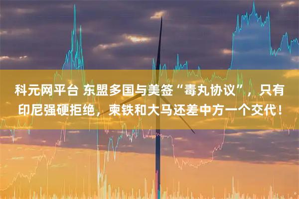 科元网平台 东盟多国与美签“毒丸协议”，只有印尼强硬拒绝，柬铁和大马还差中方一个交代！